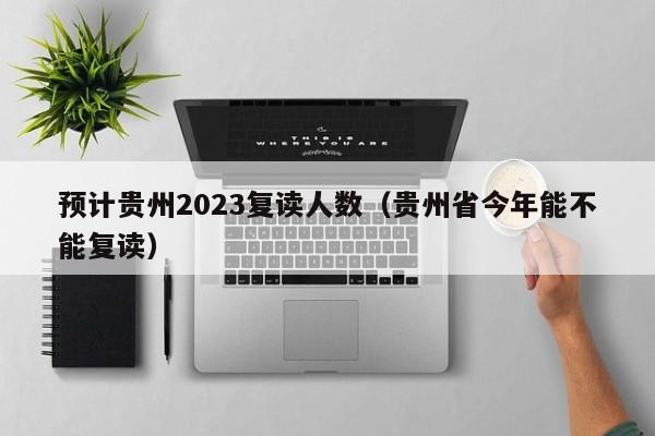 预计贵州2023复读人数（贵州省今年能不能复读）