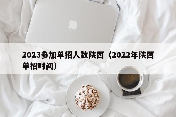 2023参加单招人数陕西（2022年陕西单招时间）