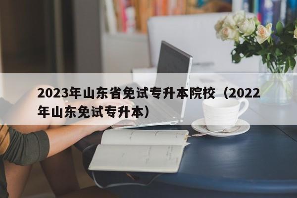 2023年山东省免试专升本院校（2022年山东免试专升本）