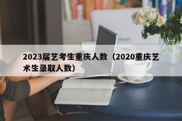 2023届艺考生重庆人数（2020重庆艺术生录取人数）