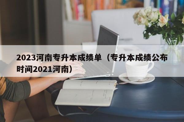 2023河南专升本成绩单（专升本成绩公布时间2021河南）