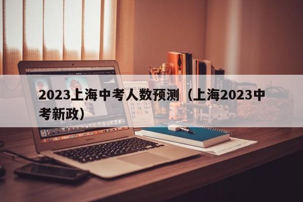 2023上海中考人数预测（上海2023中考新政）