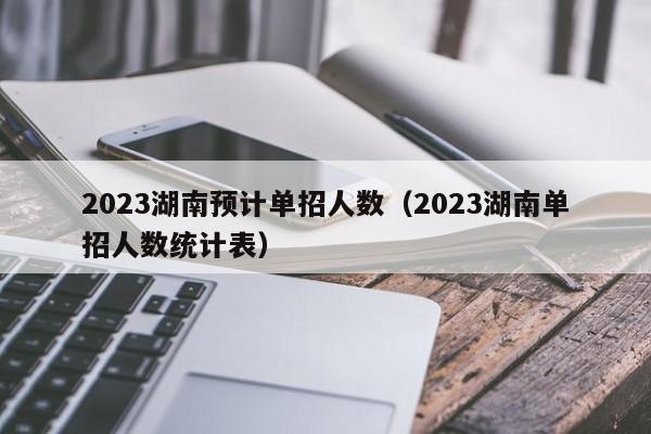 2023湖南预计单招人数（2023湖南单招人数统计表）