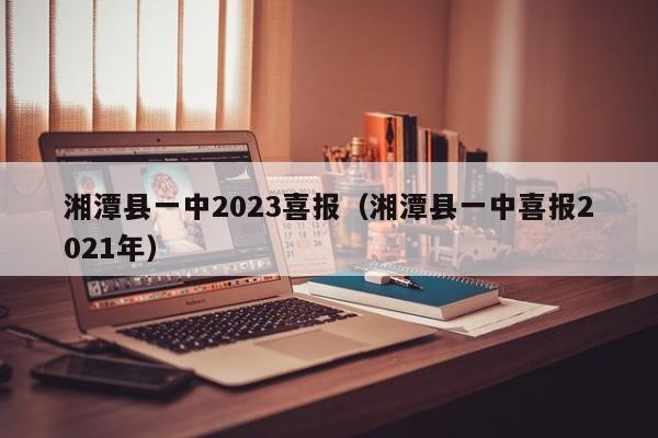 湘潭县一中2023喜报（湘潭县一中喜报2021年）